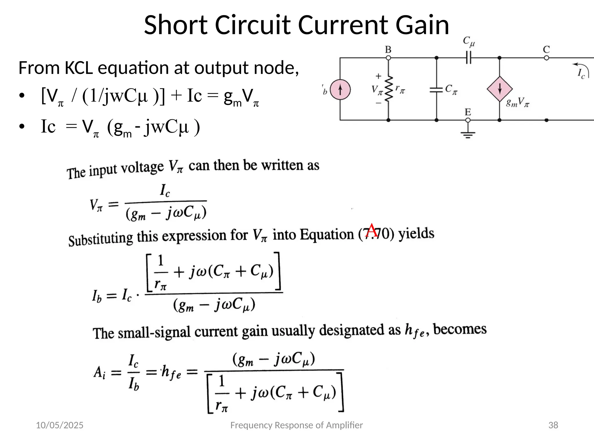 10/05/2025 Frequency Response of Amplifier 38
Short Circuit Current Gain
From KCL equation at output node,
• [Vπ / (1/jwCμ )] + Ic = gmVπ
• Ic = Vπ (gm - jwCμ )
A
 
