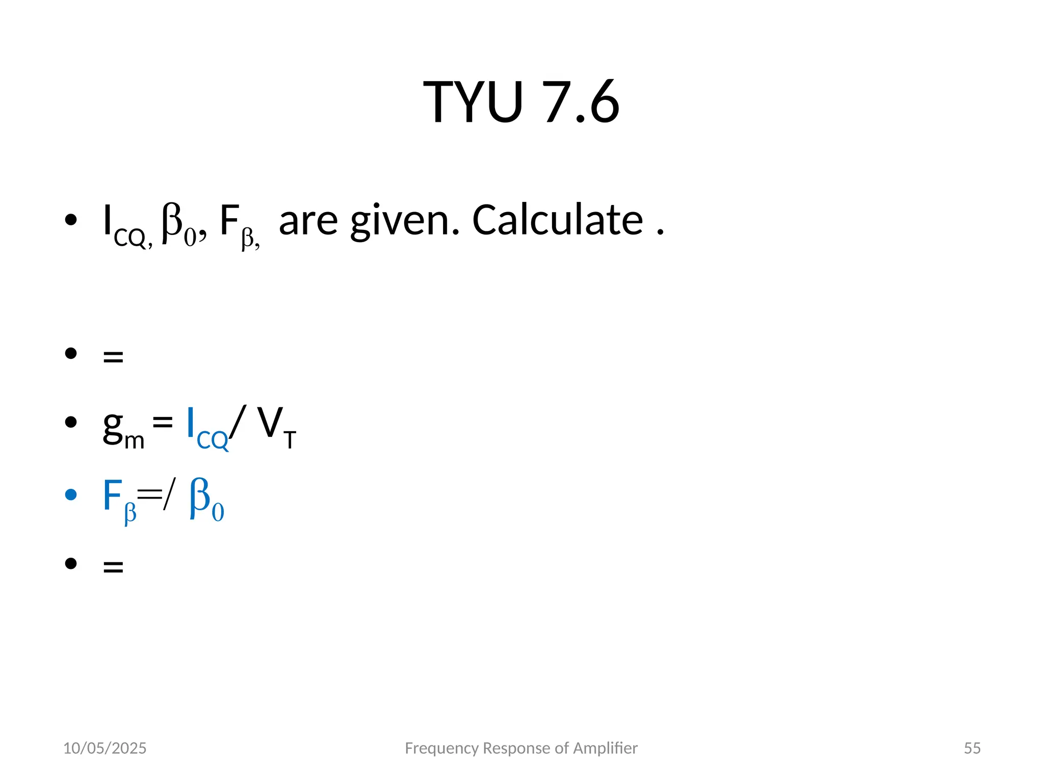 10/05/2025 Frequency Response of Amplifier 55
TYU 7.6
• ICQ, β0, Fβ, are given. Calculate .
• =
• gm = ICQ/ VT
• Fβ=/ β0
• =
 