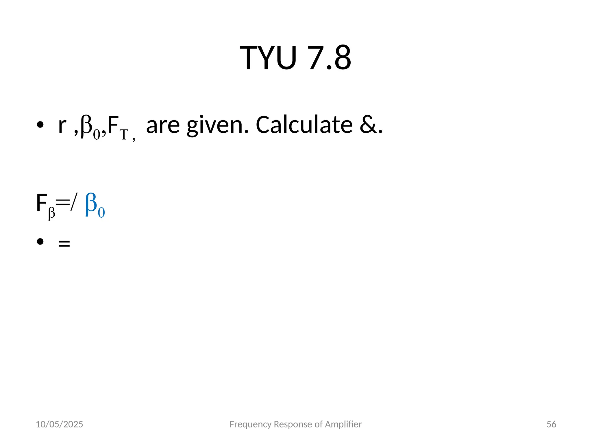 10/05/2025 Frequency Response of Amplifier 56
TYU 7.8
• r ,β0,FT , are given. Calculate &.
Fβ=/ β0
• =
 