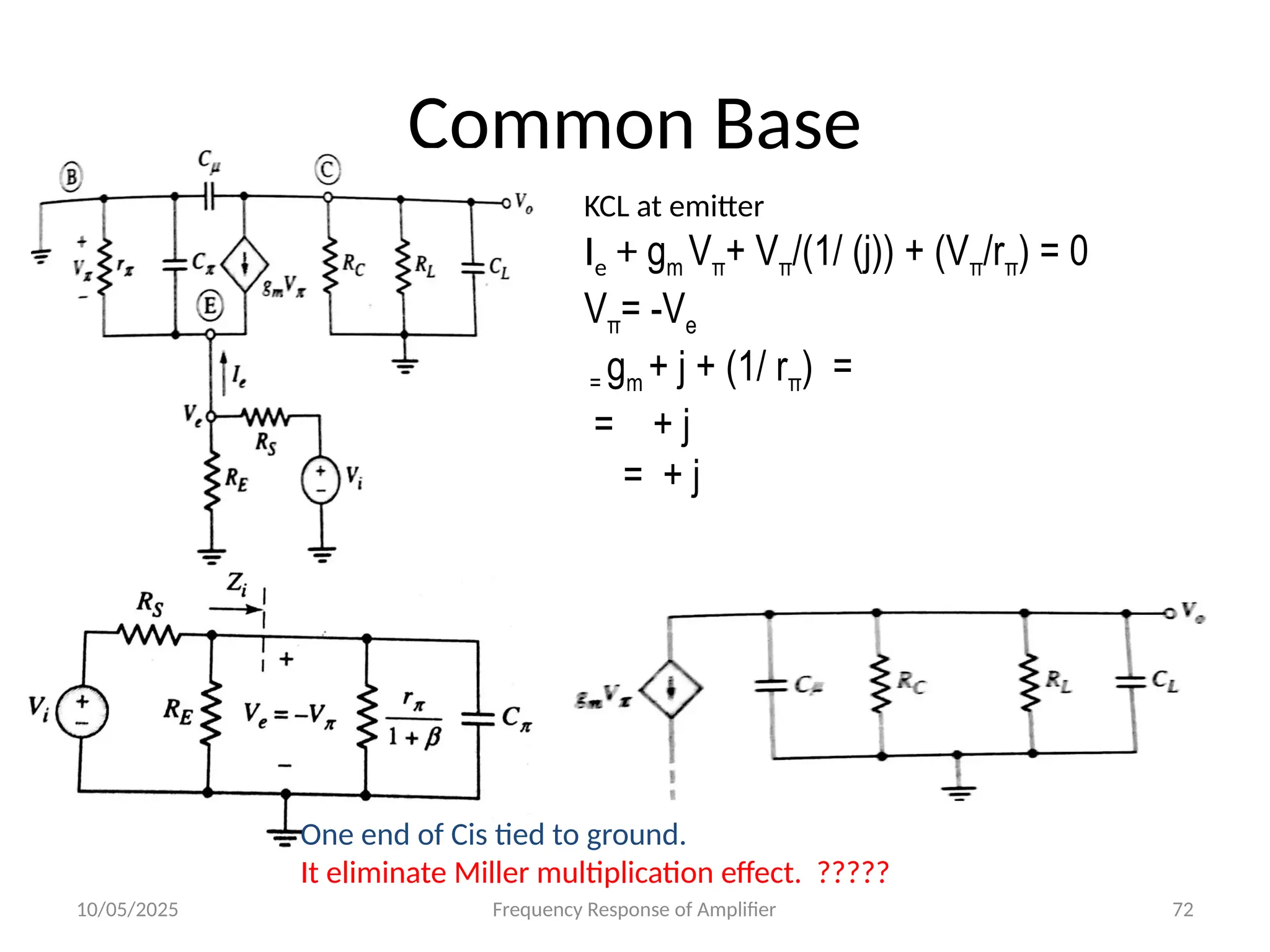 10/05/2025 Frequency Response of Amplifier 72
Common Base
KCL at emitter
Ie + gm Vπ+ Vπ/(1/ (j)) + (Vπ/rπ) = 0
Vπ= -Ve
= gm + j + (1/ rπ) =
= + j
= + j
One end of Cis tied to ground.
It eliminate Miller multiplication effect. ?????
 