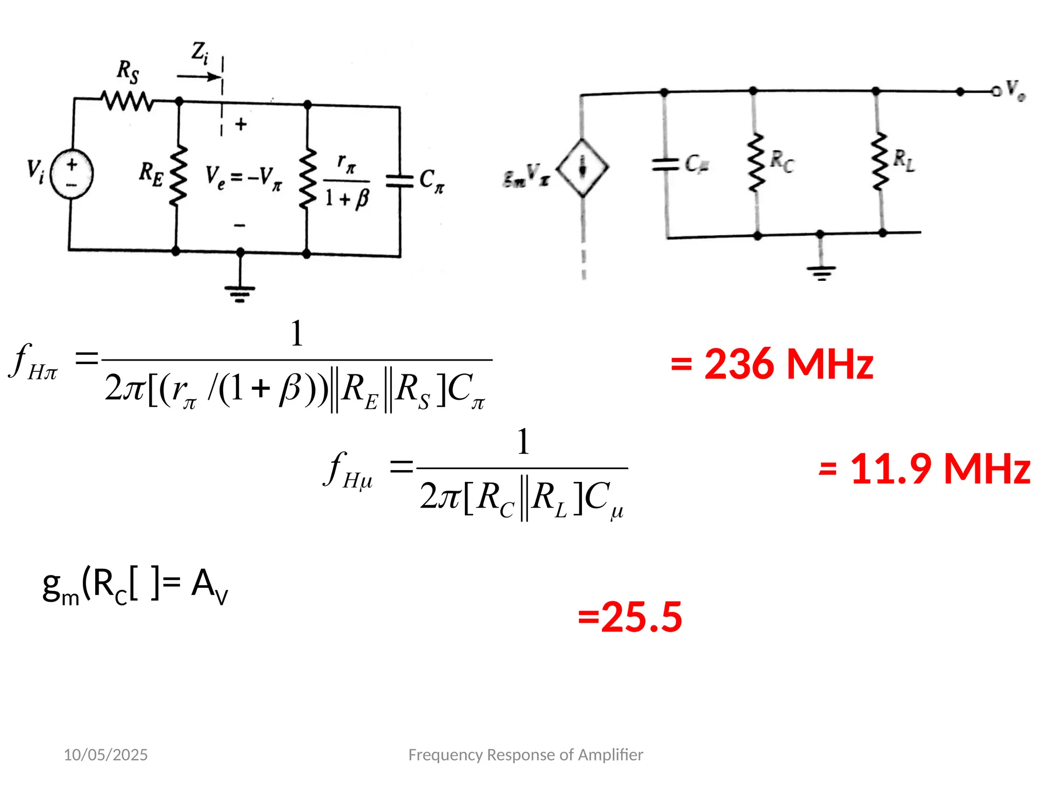 10/05/2025 Frequency Response of Amplifier
MHz
C
R
R
r
f
S
E
H 236
]
))
1
/(
[(
2
1








MHz
C
R
R
f
L
C
H 9
.
11
]
[
2
1





gm(RC[ ]= AV
= 236 MHz
= 11.9 MHz
=25.5
 