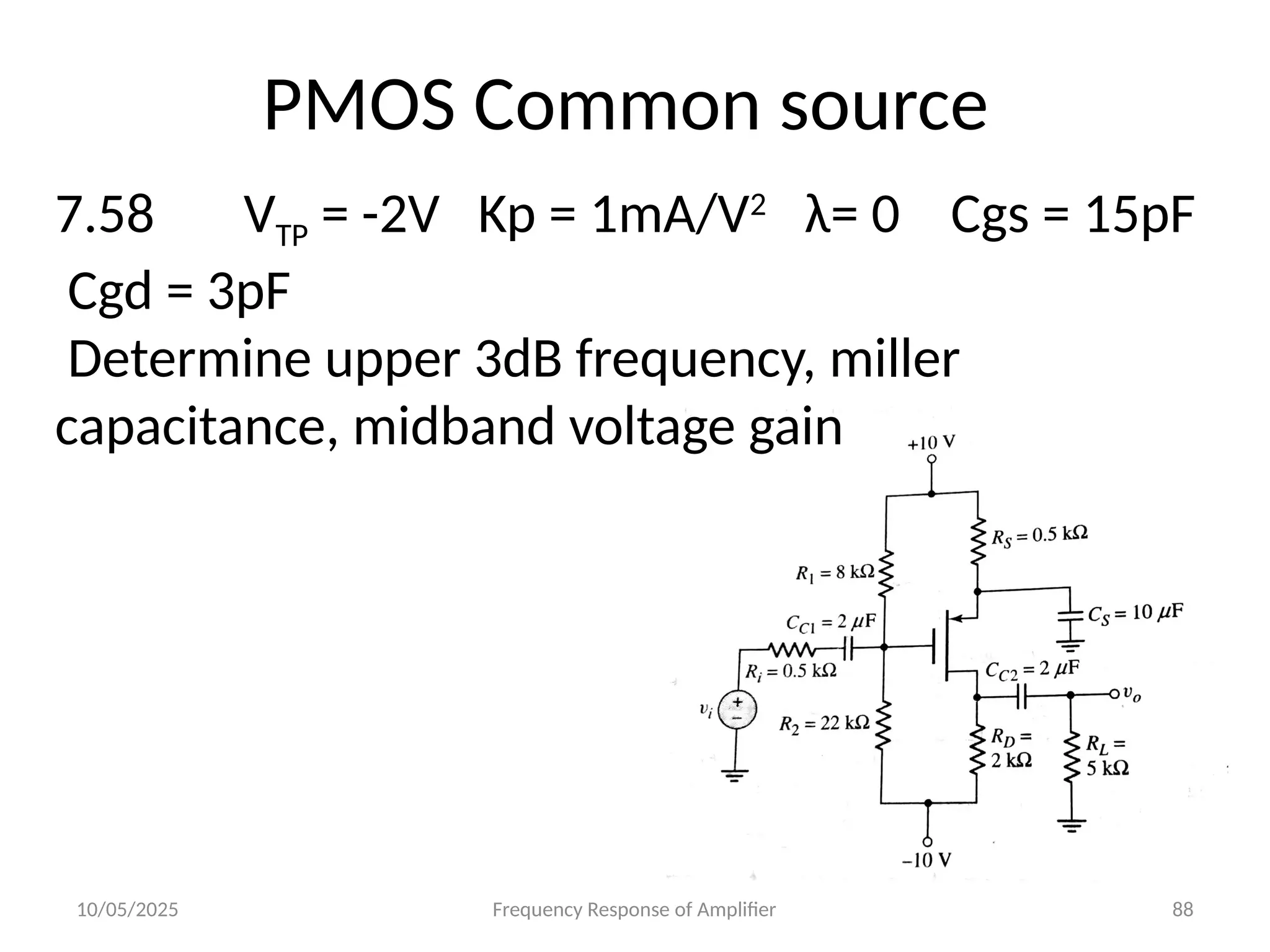 10/05/2025 Frequency Response of Amplifier 88
PMOS Common source
7.58 VTP = -2V Kp = 1mA/V2
λ= 0 Cgs = 15pF
Cgd = 3pF
Determine upper 3dB frequency, miller
capacitance, midband voltage gain
 