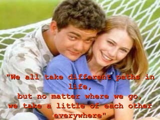 "We all take different paths in
              life,
   but no matter where we go,
 we take a little of each other
           everywhere"
 