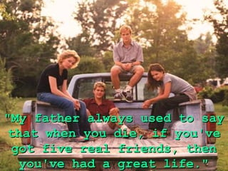 "My father always used to say
 that when you die, if you've
  got five real friends, then
   you've had a great life."
 