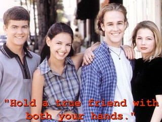 "Hold a true friend with
    both your hands."
 