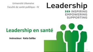 1
Université Libanaise
Faculté de santé publique - IV
Leadership en santé
Instructeur: Katia Saliba
 