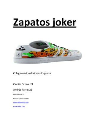 Zapatos joker
Colegio nacional Nicolás Esguerra
Camilo Ochoa: 21
Andrés Parra: 22
Calle 69D 29-15
4302425-3202257360
jokerza@hotmail.com
www.zjoker.com
 