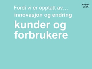 Hvorfor
Lean?
Fordi vi er opptatt av…
innovasjon og endring
kunder og
forbrukere
 