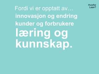 Hvorfor
Lean?
Fordi vi er opptatt av…
innovasjon og endring
kunder og forbrukere
læring og
kunnskap.
 