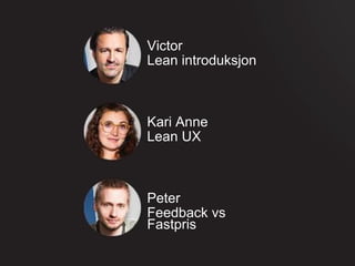 Lean introduksjon
Feedback vs
Fastpris
Kari Anne
Victor
Peter
Lean UX
 
