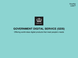Hvorfor
Lean?
GOVERNMENT DIGITAL SERVICE (GDS)
Offering world-class digital products that meet people’s needs
 