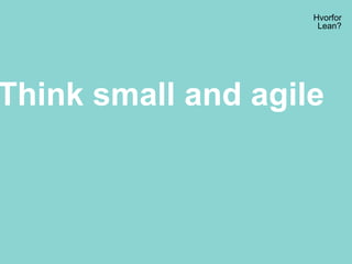 Hvorfor
Lean?
Think small and agile
 