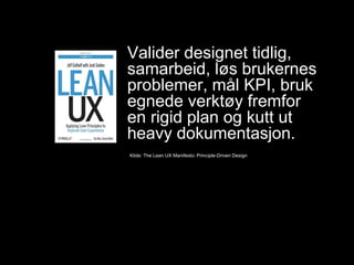 Kilde: The Lean UX Manifesto: Principle-Driven Design
Valider designet tidlig,
samarbeid, løs brukernes
problemer, mål KPI, bruk
egnede verktøy fremfor
en rigid plan og kutt ut
heavy dokumentasjon.
 