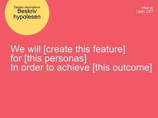 Hva er
Lean UX?
Declare assumptions
Beskriv
hypotesen
We will [create this feature]
for [this personas]
In order to achieve [this outcome]
 