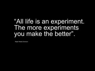 Ralph Waldo Emerson
“All life is an experiment.
The more experiments
you make the better”.
 