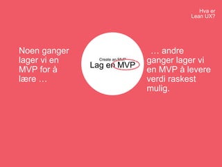Create an MVP
Lag en MVP
Hva er
Lean UX?
Noen ganger
lager vi en
MVP for å
lære …
… andre
ganger lager vi
en MVP å levere
verdi raskest
mulig.
 