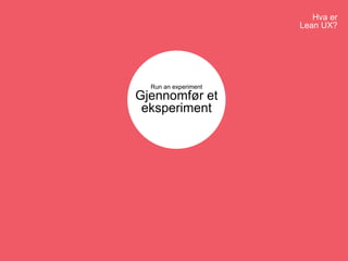 Hva er
Lean UX?
Run an experiment
Gjennomfør et
eksperiment
 