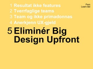 Fem
Lean-råd
Tverrfaglige teams2
Resultat ikke features1
Team og ikke primadonnas3
Anerkjenn UX-gjeld4
Eliminér Big
Design Upfront
5
 