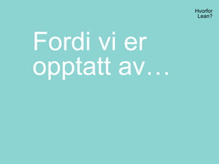 Hvorfor
Lean?
Fordi vi er
opptatt av…
 