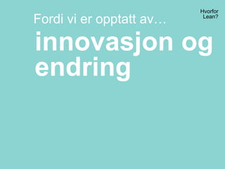 Hvorfor
Lean?
innovasjon og
endring
Fordi vi er opptatt av…
 