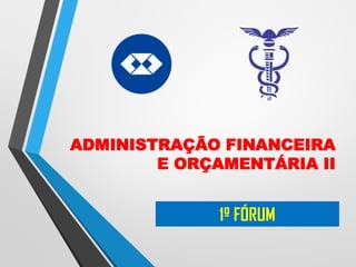 ADMINISTRAÇÃO FINANCEIRA
E ORÇAMENTÁRIA II
1º FÓRUM
 