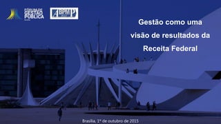 Gestão como uma
visão de resultados da
Receita Federal
Brasília, 1º de outubro de 2015
 