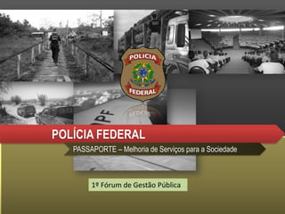 POLÍCIA FEDERAL
PASSAPORTE – Melhoria de Serviços para a Sociedade
1º Fórum de Gestão Pública
 