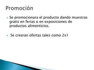 



Se promocionara el producto dando muestras
gratis en ferias o en exposiciones de
productos alimenticios.
Se crearan ofertas tales como 2x1

 