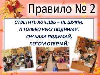 Правило № 2ОТВЕТИТЬ ХОЧЕШЬ – НЕ ШУМИ,А ТОЛЬКО РУКУ ПОДНИМИ.СНАЧАЛА ПОДУМАЙ,ПОТОМ ОТВЕЧАЙ!