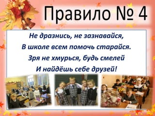 Правило № 4Не дразнись, не зазнавайся,В школе всем помочь старайся.Зря не хмурься, будь смелейИ найдёшь себе друзей!