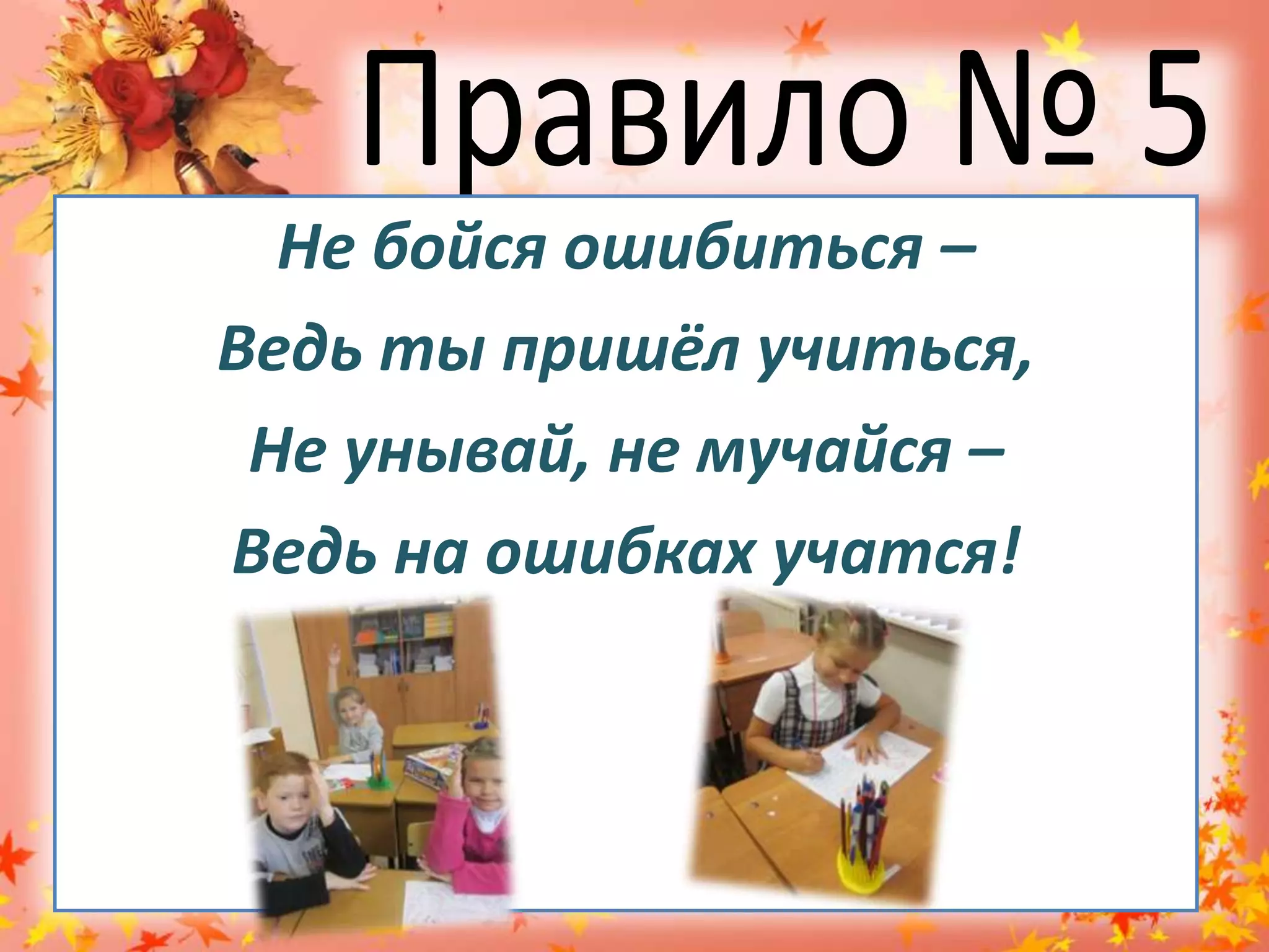 Правило № 5Не бойся ошибиться – Ведь ты пришёл учиться,Не унывай, не мучайся – Ведь на ошибках учатся!