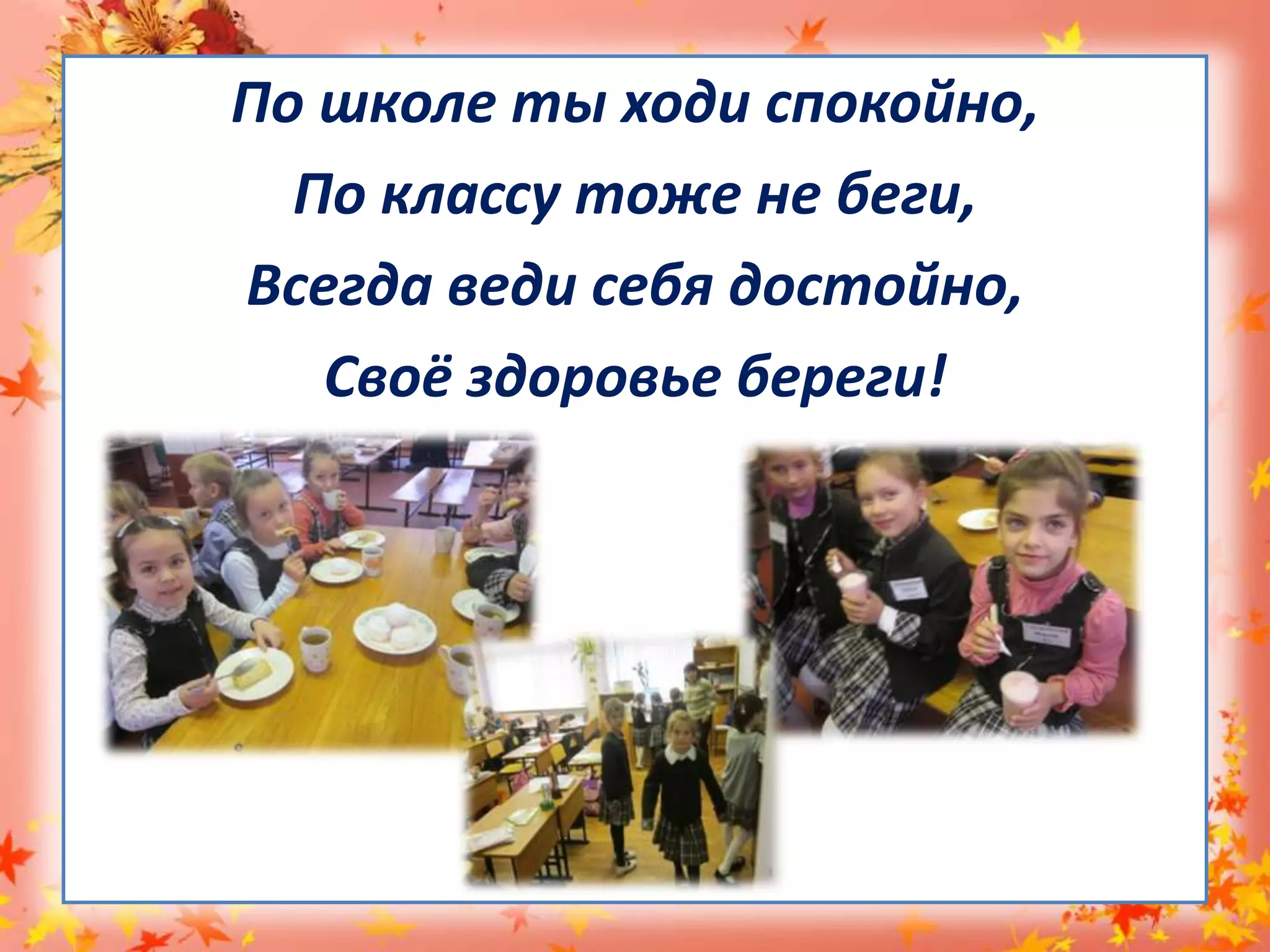 По школе ты ходи спокойно,По классу тоже не беги,Всегда веди себя достойно,Своё здоровье береги!