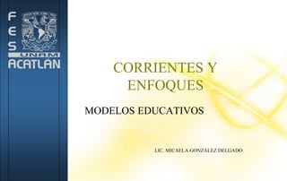 CORRIENTES Y
ENFOQUES
MODELOS EDUCATIVOS
LIC. MICAELA GONZÁLEZ DELGADO
 