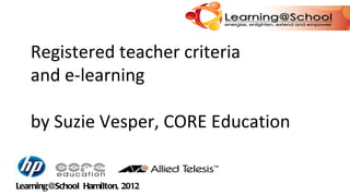 Registered teacher criteria  and e-learning by Suzie Vesper, CORE Education Learning@School  Hamilton, 2012 