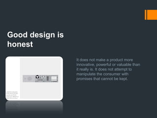 Good design is unobtrusiveProducts fulfilling a purpose are like tools. They are neither decorative objects nor works of art. Their design should therefore be both neutral and restrained, to leave room for the user’s self-expression.