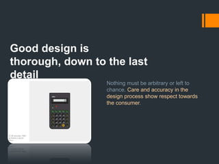 Good design is honestIt does not make a product more innovative, powerful or valuable than it really is. It does not attempt to manipulate the consumer with promises that cannot be kept.