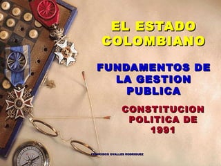 EL ESTADO
     COLOMBIANO

   FUNDAMENTOS DE
     LA GESTION
       PUBLICA
               CONSTITUCION
                POLITICA DE
                   1991

FRANCISCO OVALLES RODRIGUEZ
                              1
 