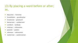 (3) By placing a word before or after;
as,
 Masculine -- Feminine
 Grandfather -- grandmother
 Greatuncle -- greataunt
 Manservant -- maidservant
 Landlord -- landlady
 milkman -- milkwoman
 peacock -- peahen
 salesman -- saleswoman
 washerman -- washerwoman
 