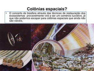 Colônias espaciais?
• O concerto da biosfera através das técnicas de restauração dos
ecossistemas provavelmente virá a ser um comércio lucrativo, já
que não podemos escapar para colônias espaciais que ainda não
são viáveis.

 