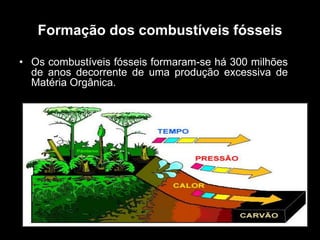 Formação dos combustíveis fósseis
• Os combustíveis fósseis formaram-se há 300 milhões
de anos decorrente de uma produção excessiva de
Matéria Orgânica.

 
