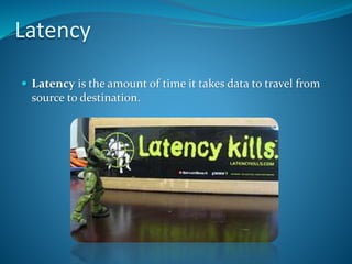 Latency
 Latency is the amount of time it takes data to travel from
source to destination.
 