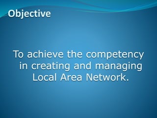 Objective
To achieve the competency
in creating and managing
Local Area Network.
 