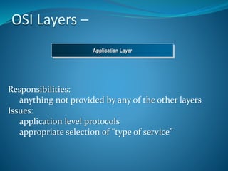 OSI Layers –
Responsibilities:
anything not provided by any of the other layers
Issues:
application level protocols
appropriate selection of “type of service”
Application Layer
 