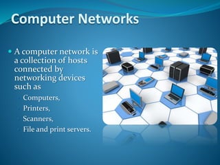Computer Networks
 A computer network is
a collection of hosts
connected by
networking devices
such as
• Computers,
• Printers,
• Scanners,
• File and print servers.
 