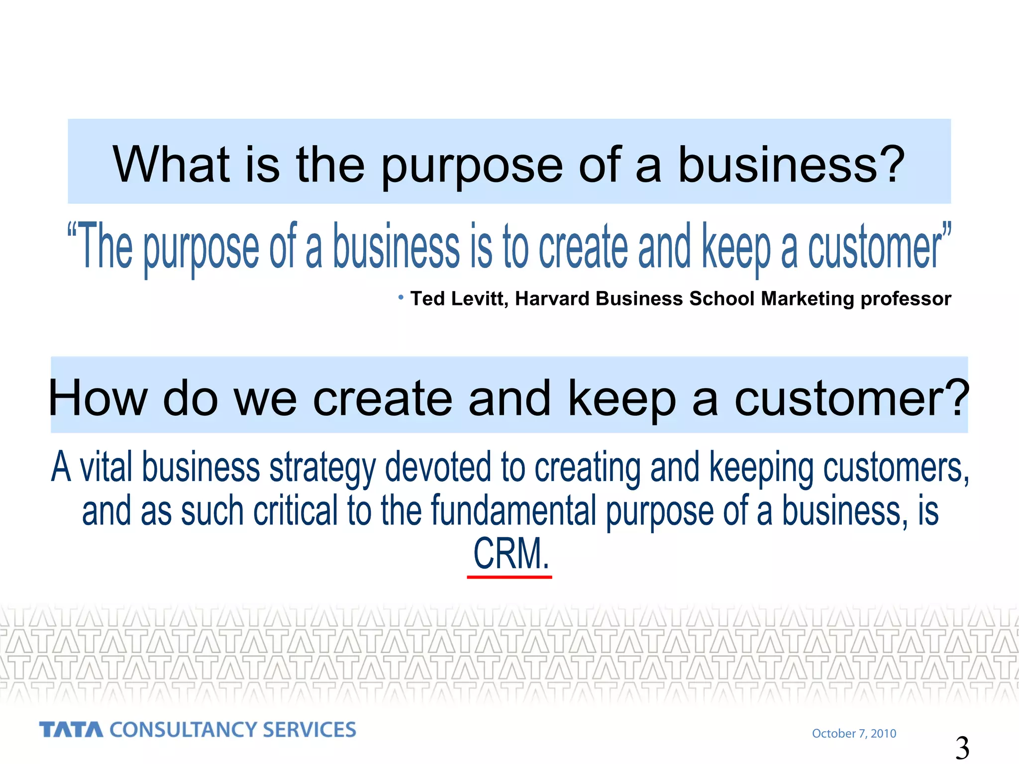 What is the purpose of a business?
• Ted Levitt, Harvard Business School Marketing professor

How do we create and keep a customer?

October 7, 2010

3

 