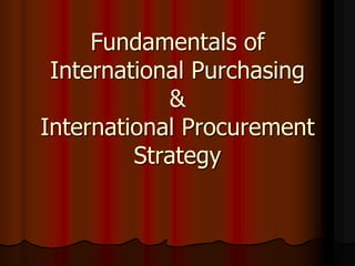 Fundamentals of
International Purchasing
&
International Procurement
Strategy
 