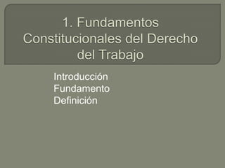 1. Fundamentos Constitucionales del Derecho del Trabajo Introducción Fundamento Definición 