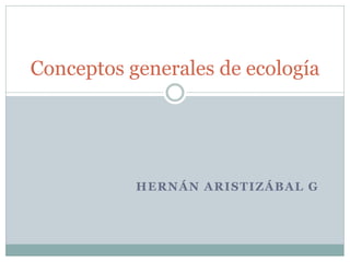 Conceptos generales de ecología




           HERNÁN ARISTIZÁBAL G
 