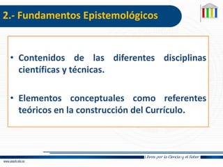 2.- Fundamentos Epistemológicos
• Contenidos de las diferentes disciplinas
científicas y técnicas.
• Elementos conceptuales como referentes
teóricos en la construcción del Currículo.
 