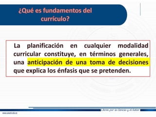 La planificación en cualquier modalidad
curricular constituye, en términos generales,
una anticipación de una toma de decisiones
que explica los énfasis que se pretenden.
 